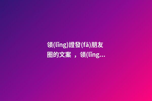 領(lǐng)證發(fā)朋友圈的文案，領(lǐng)證怎么發(fā)朋友圈好